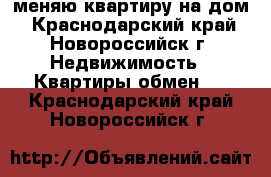 меняю квартиру на дом - Краснодарский край, Новороссийск г. Недвижимость » Квартиры обмен   . Краснодарский край,Новороссийск г.